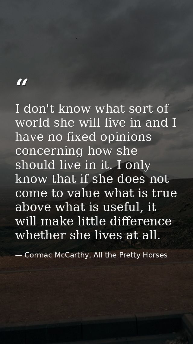 I don't know what sort of world she will live in and I have no fixed opinions concerning how she should live in it. I on — Cormac McCarthy, All the Pretty Horses