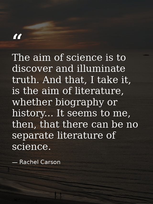 The aim of science is to discover and illuminate truth. And that, I take it, is the aim of literature, whether biography — Rachel Carson