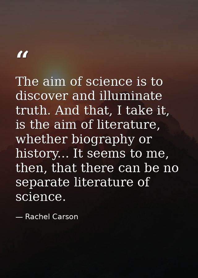 The aim of science is to discover and illuminate truth. And that, I take it, is the aim of literature, whether biography — Rachel Carson