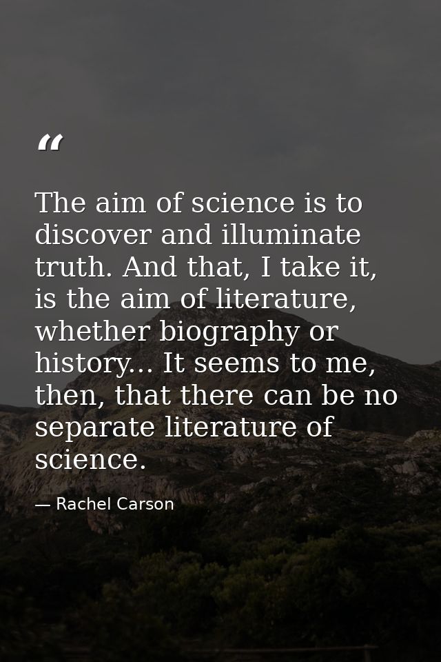 The aim of science is to discover and illuminate truth. And that, I take it, is the aim of literature, whether biography — Rachel Carson