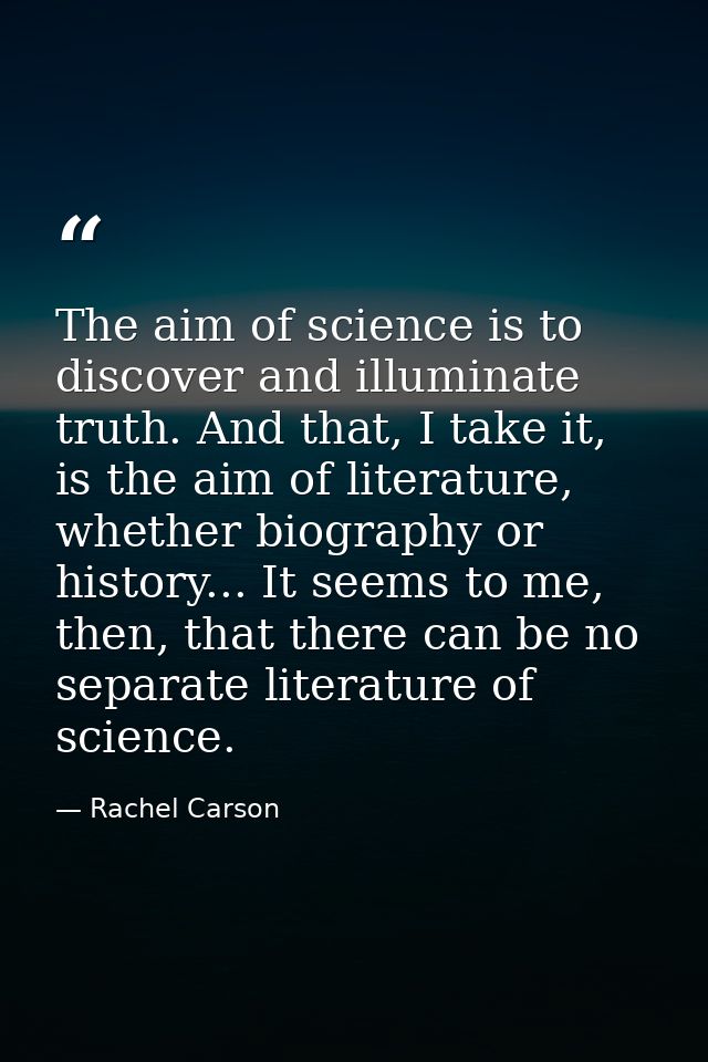 The aim of science is to discover and illuminate truth. And that, I take it, is the aim of literature, whether biography — Rachel Carson