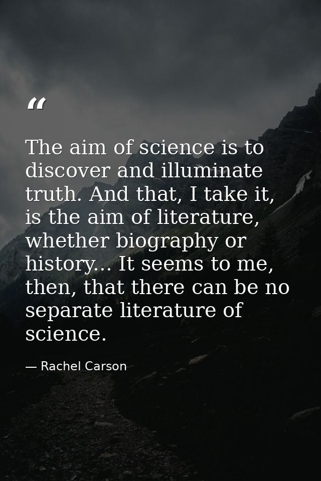 The aim of science is to discover and illuminate truth. And that, I take it, is the aim of literature, whether biography — Rachel Carson