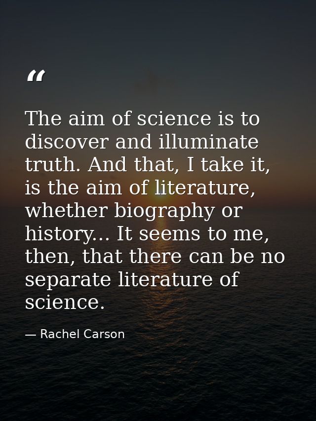 The aim of science is to discover and illuminate truth. And that, I take it, is the aim of literature, whether biography — Rachel Carson