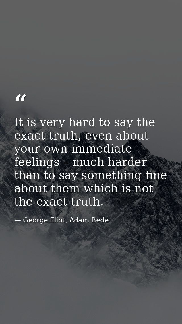 It is very hard to say the exact truth, even about your own immediate feelings – much harder than to say something fine  — George Eliot, Adam Bede
