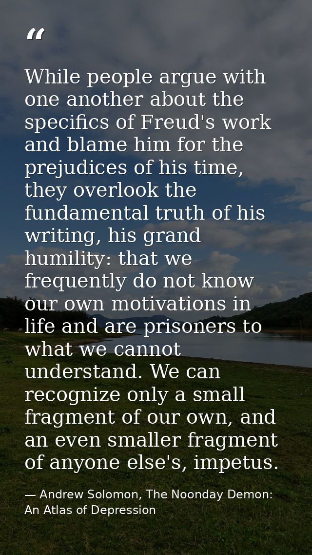 While people argue with one another about the specifics of Freud's work and blame him for the prejudices of his time, th — Andrew Solomon, The Noonday Demon: An Atlas of Depression