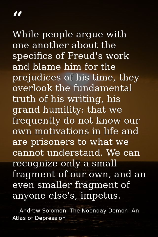 While people argue with one another about the specifics of Freud's work and blame him for the prejudices of his time, th — Andrew Solomon, The Noonday Demon: An Atlas of Depression