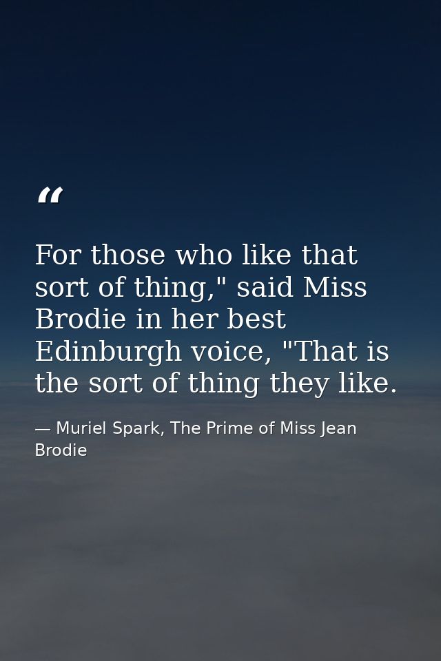 For those who like that sort of thing," said Miss Brodie in her best Edinburgh voice, "That is the sort of thing they li — Muriel Spark, The Prime of Miss Jean Brodie