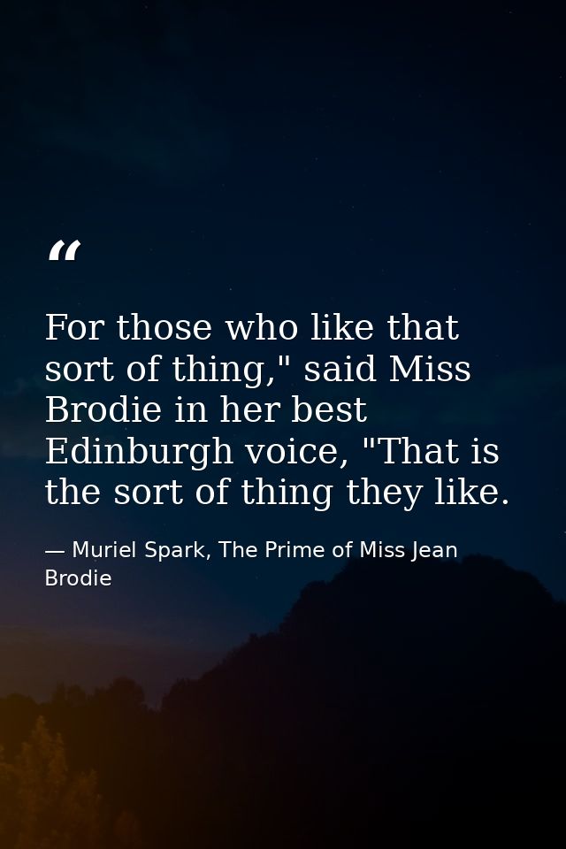 For those who like that sort of thing," said Miss Brodie in her best Edinburgh voice, "That is the sort of thing they li — Muriel Spark, The Prime of Miss Jean Brodie