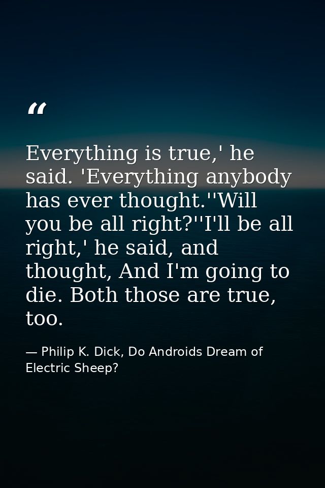 Everything is true,' he said. 'Everything anybody has ever thought.''Will you be all right?''I'll be all right,' he said — Philip K. Dick, Do Androids Dream of Electric Sheep?