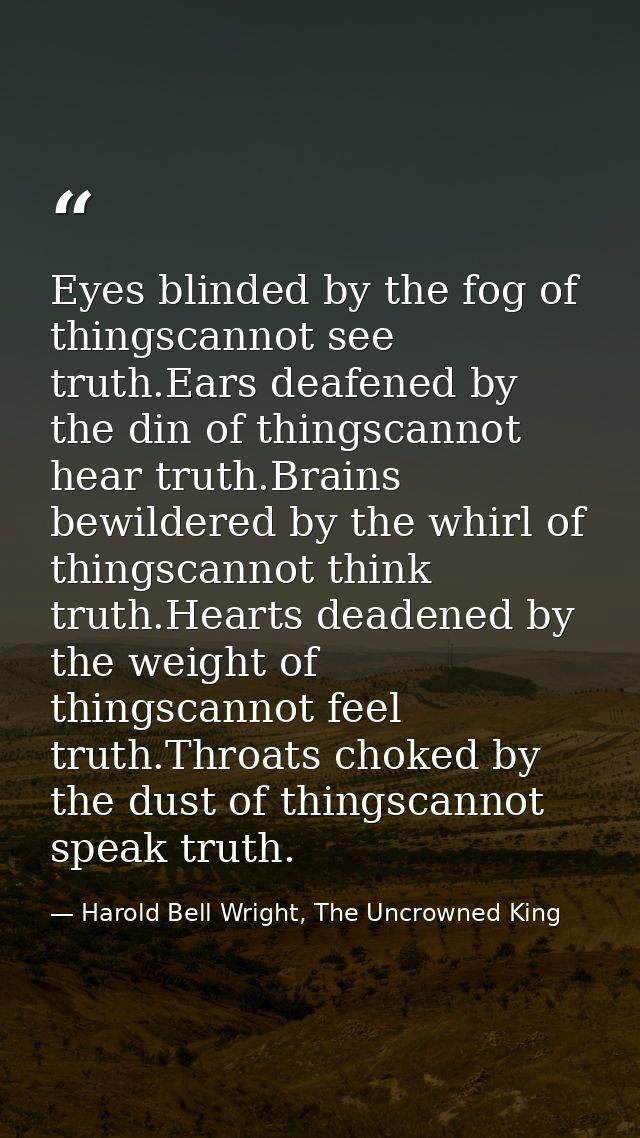 Eyes blinded by the fog of thingscannot see truth.Ears deafened by the din of thingscannot hear truth.Brains bewildered  — Harold Bell Wright, The Uncrowned King