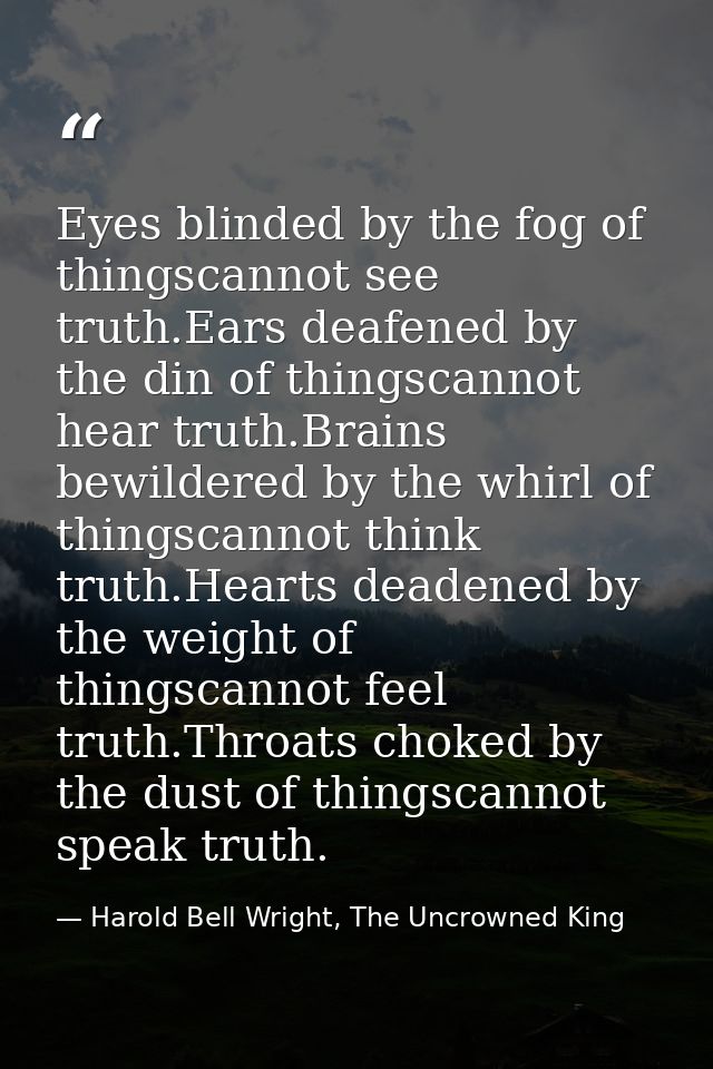 Eyes blinded by the fog of thingscannot see truth.Ears deafened by the din of thingscannot hear truth.Brains bewildered  — Harold Bell Wright, The Uncrowned King