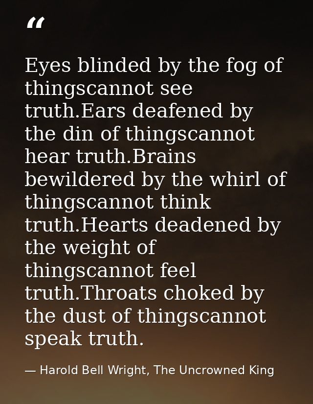 Eyes blinded by the fog of thingscannot see truth.Ears deafened by the din of thingscannot hear truth.Brains bewildered  — Harold Bell Wright, The Uncrowned King