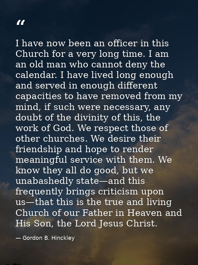 I have now been an officer in this Church for a very long time. I am an old man who cannot deny the calendar. I have liv — Gordon B. Hinckley