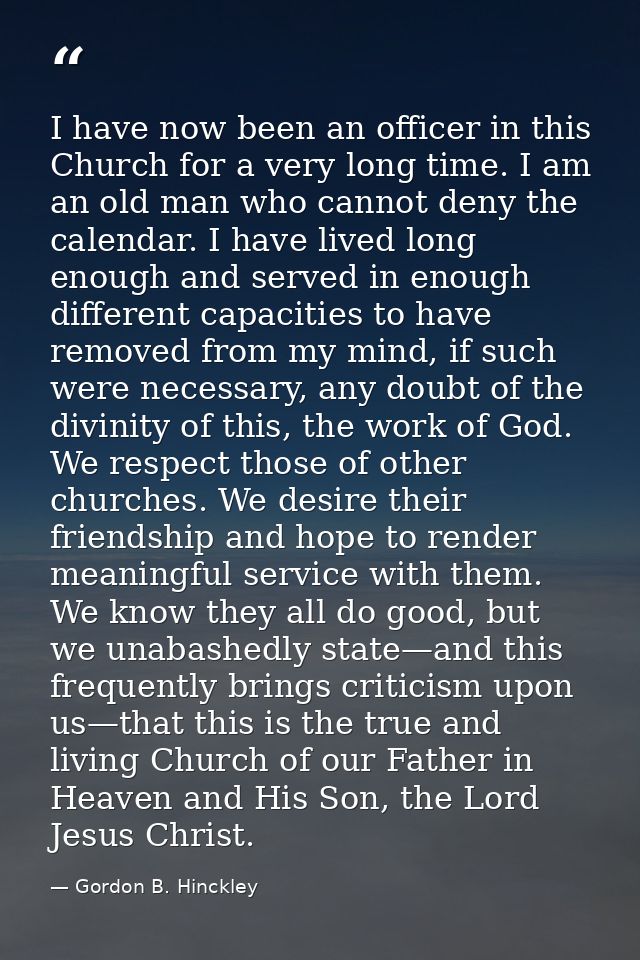I have now been an officer in this Church for a very long time. I am an old man who cannot deny the calendar. I have liv — Gordon B. Hinckley