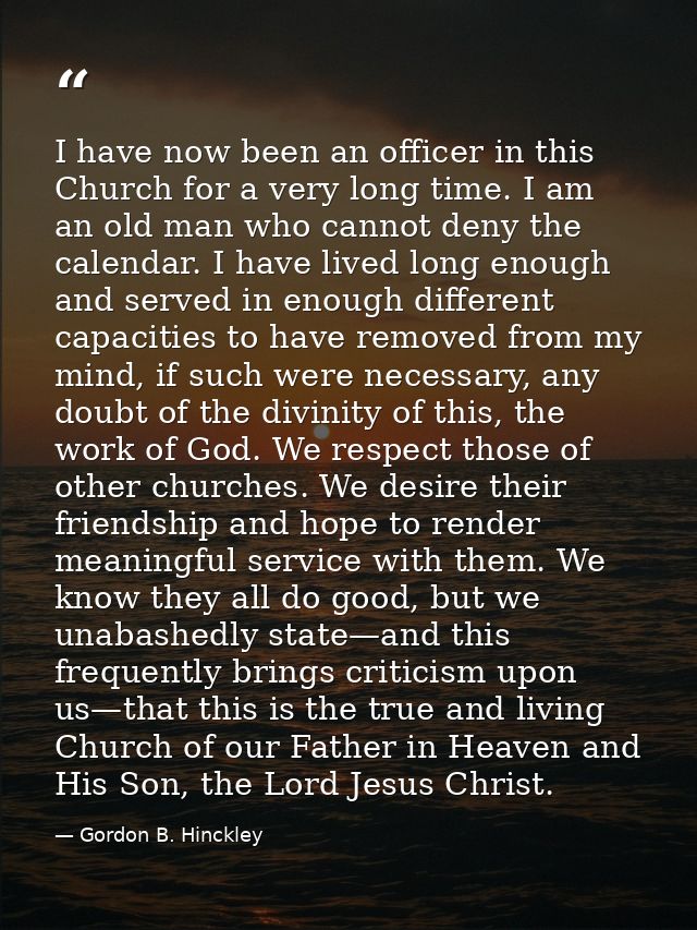 I have now been an officer in this Church for a very long time. I am an old man who cannot deny the calendar. I have liv — Gordon B. Hinckley
