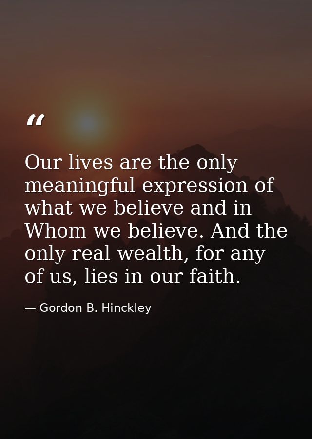 Our lives are the only meaningful expression of what we believe and in Whom we believe. And the only real wealth, for an — Gordon B. Hinckley