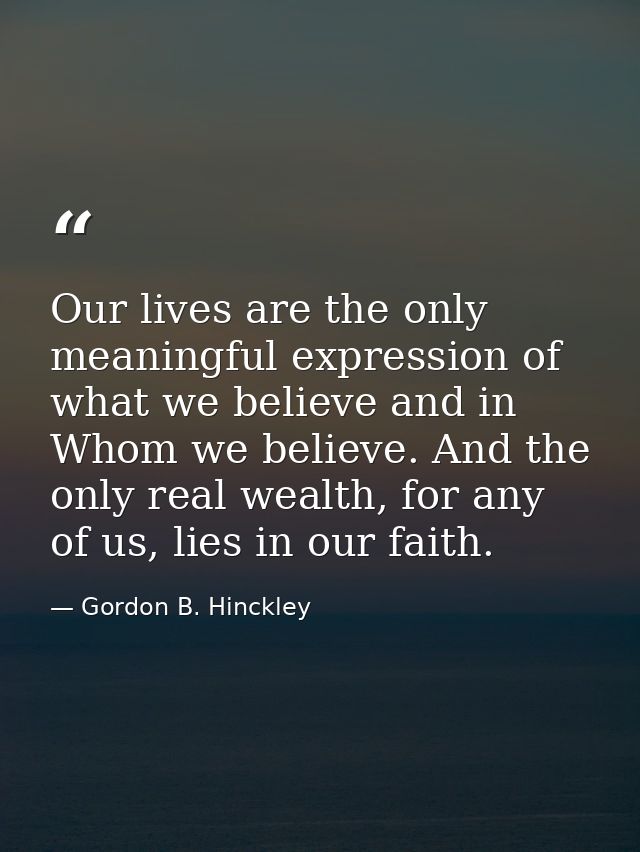 Our lives are the only meaningful expression of what we believe and in Whom we believe. And the only real wealth, for an — Gordon B. Hinckley