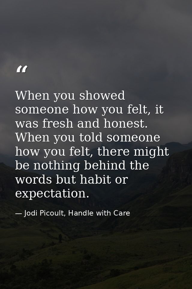 When you showed someone how you felt, it was fresh and honest. When you told someone how you felt, there might be nothin — Jodi Picoult, Handle with Care