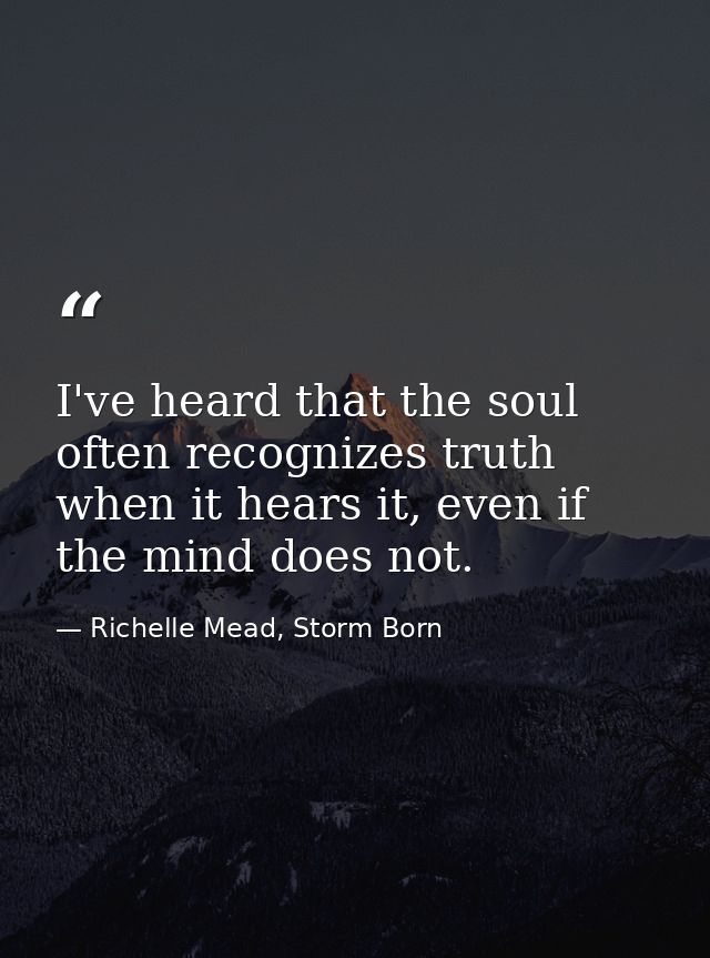 I've heard that the soul often recognizes truth when it hears it, even if the mind does not. — Richelle Mead, Storm Born
