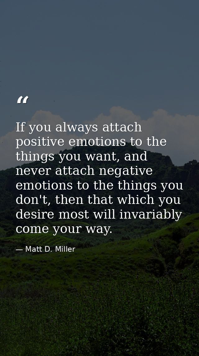 If you always attach positive emotions to the things you want, and never attach negative emotions to the things you don' — Matt D. Miller