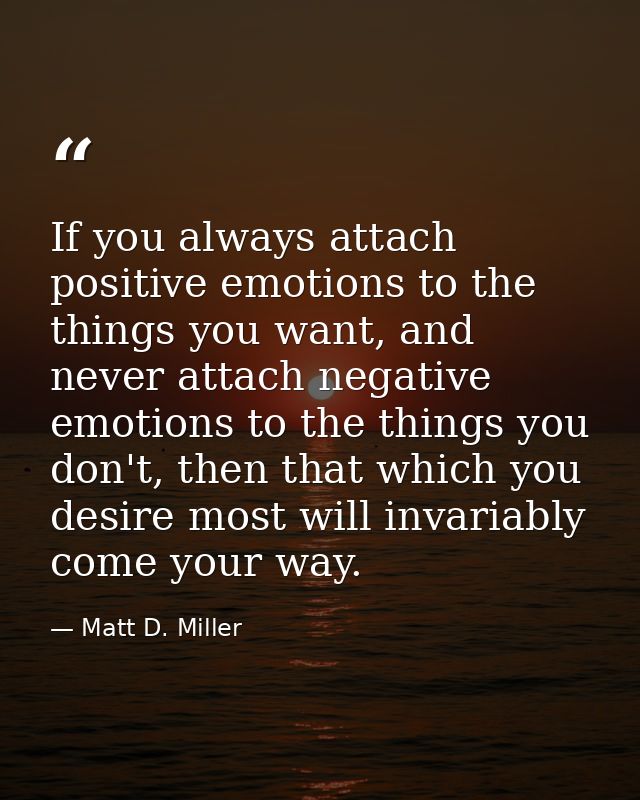 If you always attach positive emotions to the things you want, and never attach negative emotions to the things you don' — Matt D. Miller