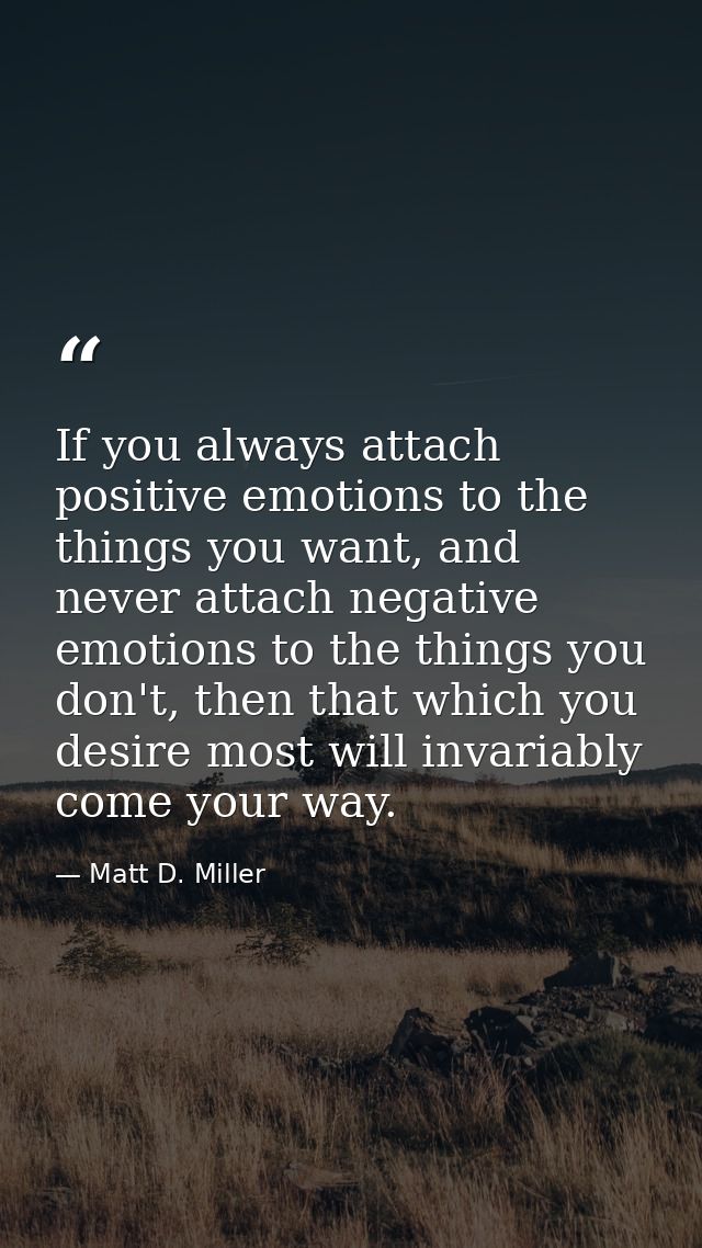 If you always attach positive emotions to the things you want, and never attach negative emotions to the things you don' — Matt D. Miller
