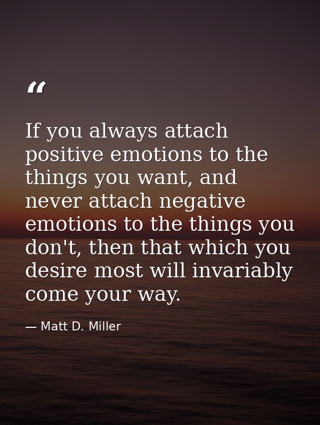 If you always attach positive emotions to the things you want, and never attach negative emotions to the things you don' — Matt D. Miller