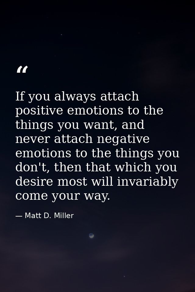If you always attach positive emotions to the things you want, and never attach negative emotions to the things you don' — Matt D. Miller