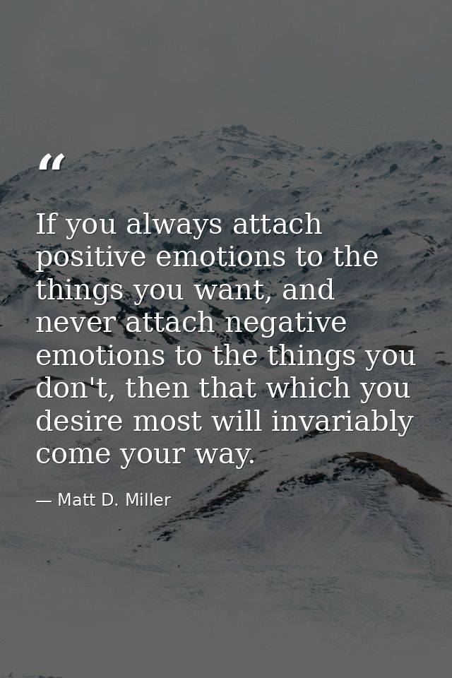If you always attach positive emotions to the things you want, and never attach negative emotions to the things you don' — Matt D. Miller