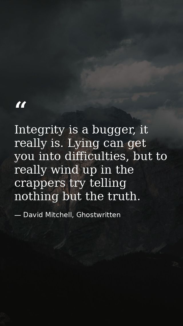 Integrity is a bugger, it really is. Lying can get you into difficulties, but to really wind up in the crappers try tell — David Mitchell, Ghostwritten