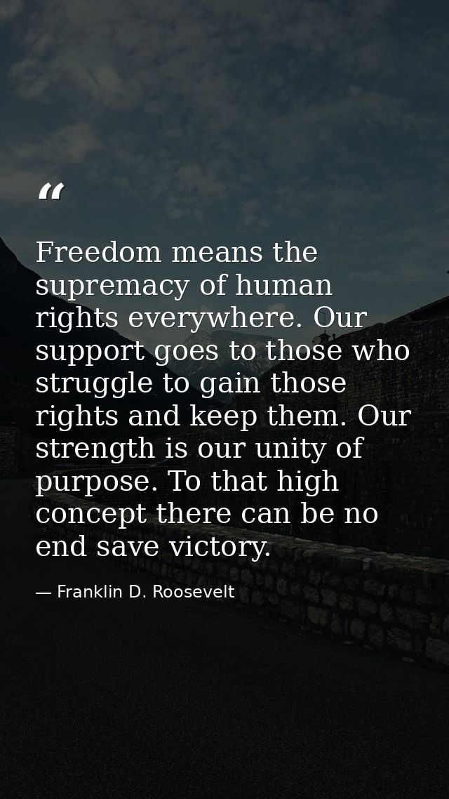 Freedom means the supremacy of human rights everywhere. Our support goes to those who struggle to gain those rights and  — Franklin D. Roosevelt