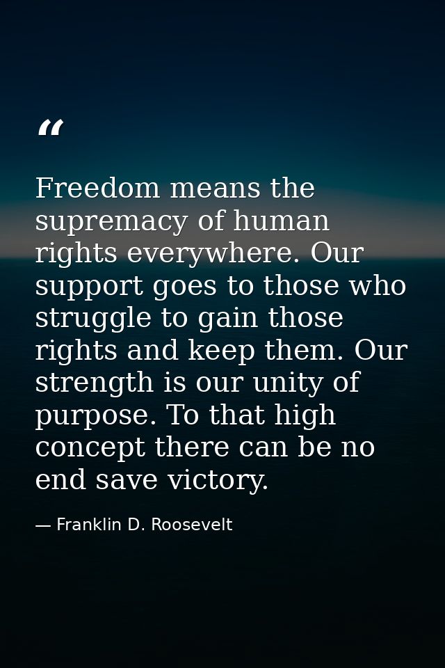 Freedom means the supremacy of human rights everywhere. Our support goes to those who struggle to gain those rights and  — Franklin D. Roosevelt