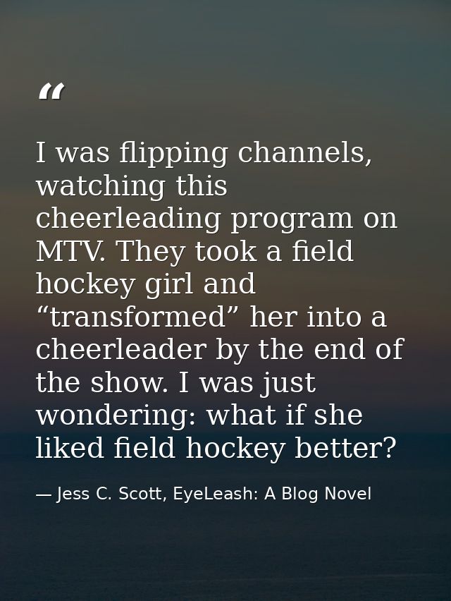 I was flipping channels, watching this cheerleading program on MTV. They took a field hockey girl and “transformed” her  — Jess C. Scott, EyeLeash: A Blog Novel