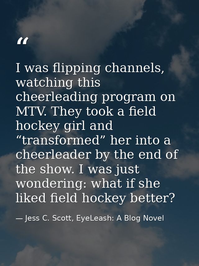 I was flipping channels, watching this cheerleading program on MTV. They took a field hockey girl and “transformed” her  — Jess C. Scott, EyeLeash: A Blog Novel