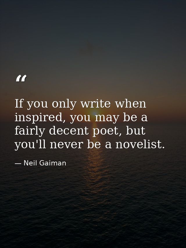 If you only write when inspired, you may be a fairly decent poet, but you'll never be a novelist. — Neil Gaiman