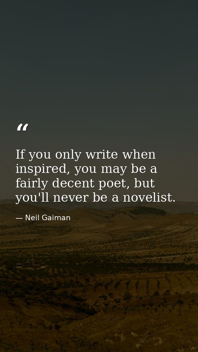 If you only write when inspired, you may be a fairly decent poet, but you'll never be a novelist. — Neil Gaiman