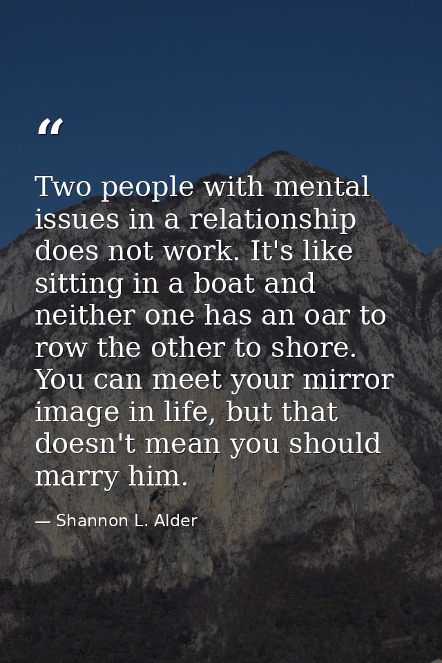 Two people with mental issues in a relationship does not work. It's like sitting in a boat and neither one has an oar to — Shannon L. Alder