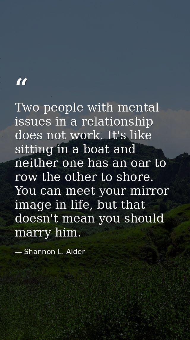 Two people with mental issues in a relationship does not work. It's like sitting in a boat and neither one has an oar to — Shannon L. Alder