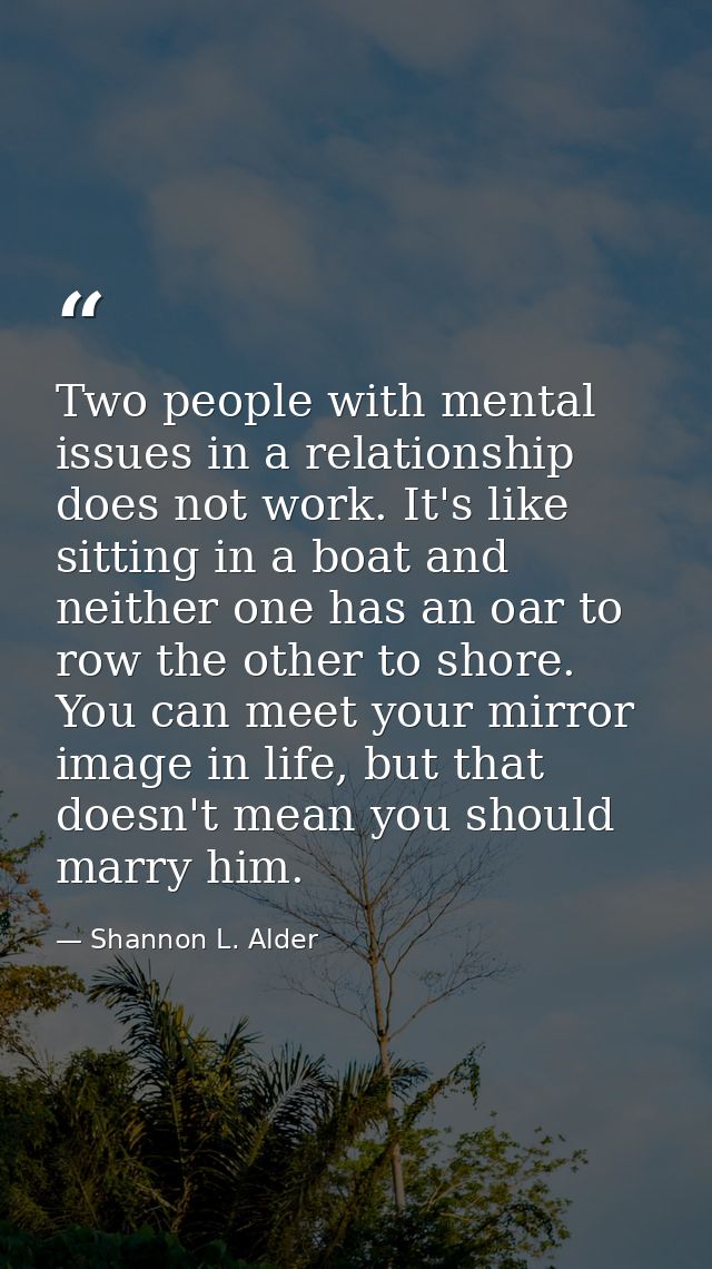 Two people with mental issues in a relationship does not work. It's like sitting in a boat and neither one has an oar to — Shannon L. Alder