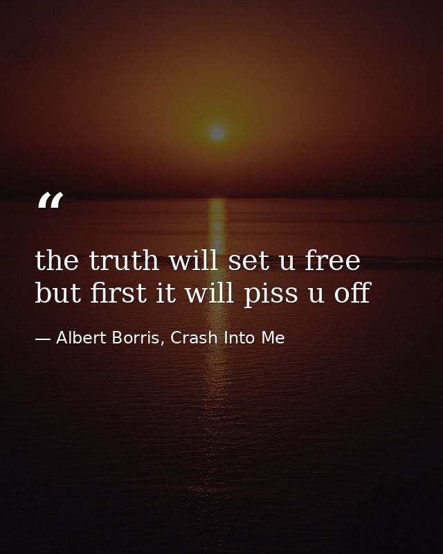 the truth will set u free but first it will piss u off — Albert Borris, Crash Into Me