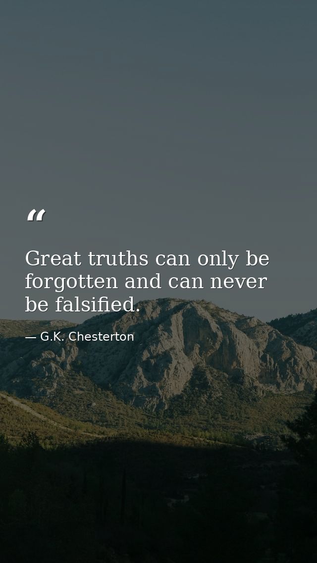 Great truths can only be forgotten and can never be falsified. — G.K. Chesterton