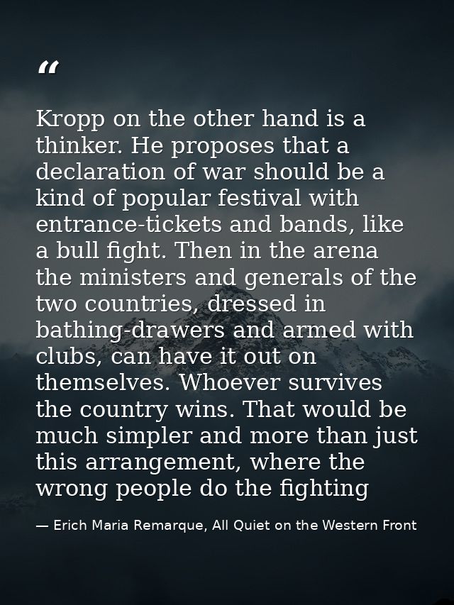 Kropp on the other hand is a thinker. He proposes that a declaration of war should be a kind of popular festival with en — Erich Maria Remarque, All Quiet on the Western Front