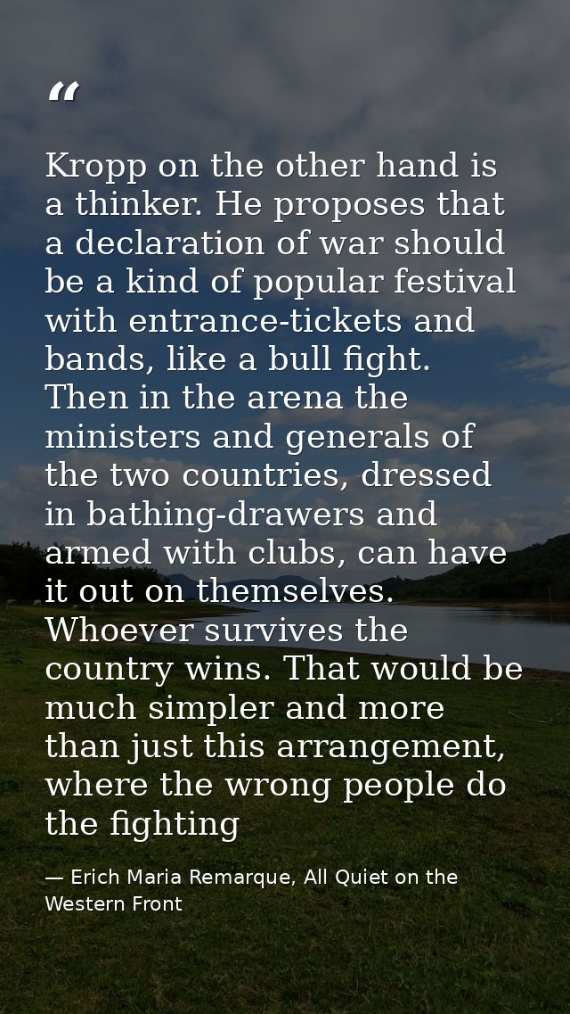 Kropp on the other hand is a thinker. He proposes that a declaration of war should be a kind of popular festival with en — Erich Maria Remarque, All Quiet on the Western Front