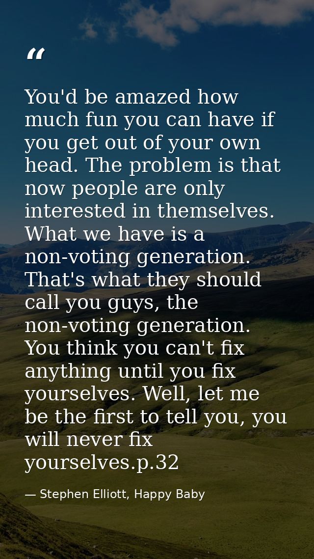 You'd be amazed how much fun you can have if you get out of your own head. The problem is that now people are only inter — Stephen Elliott, Happy Baby