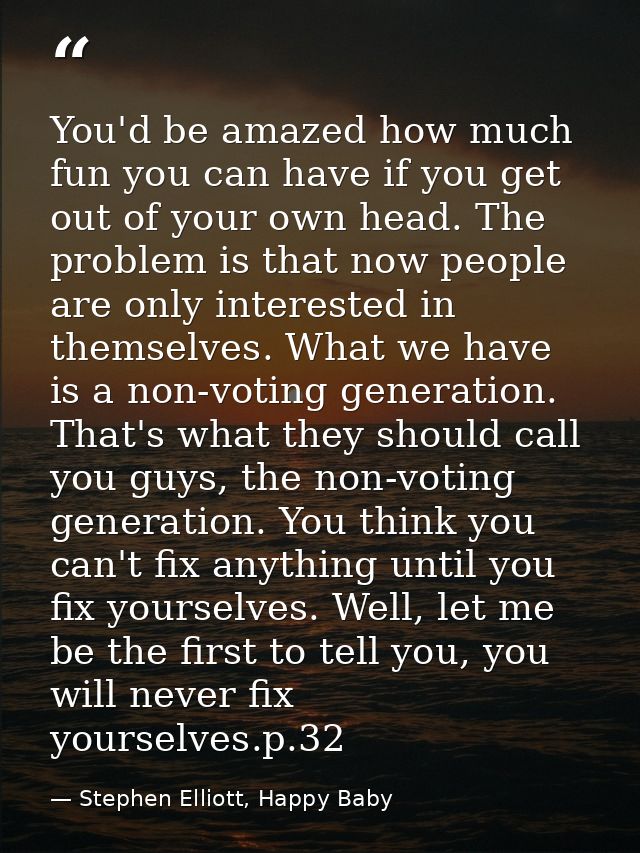 You'd be amazed how much fun you can have if you get out of your own head. The problem is that now people are only inter — Stephen Elliott, Happy Baby