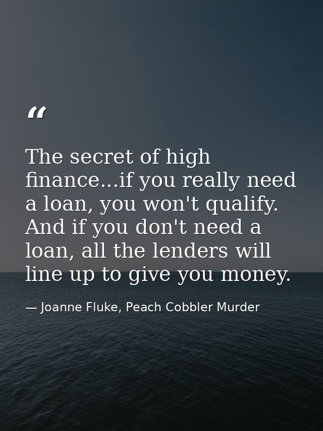 The secret of high finance...if you really need a loan, you won't qualify. And if you don't need a loan, all the lenders — Joanne Fluke, Peach Cobbler Murder