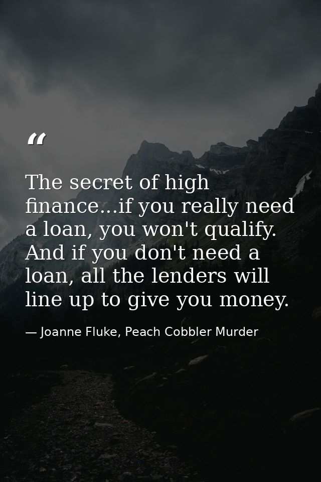 The secret of high finance...if you really need a loan, you won't qualify. And if you don't need a loan, all the lenders — Joanne Fluke, Peach Cobbler Murder