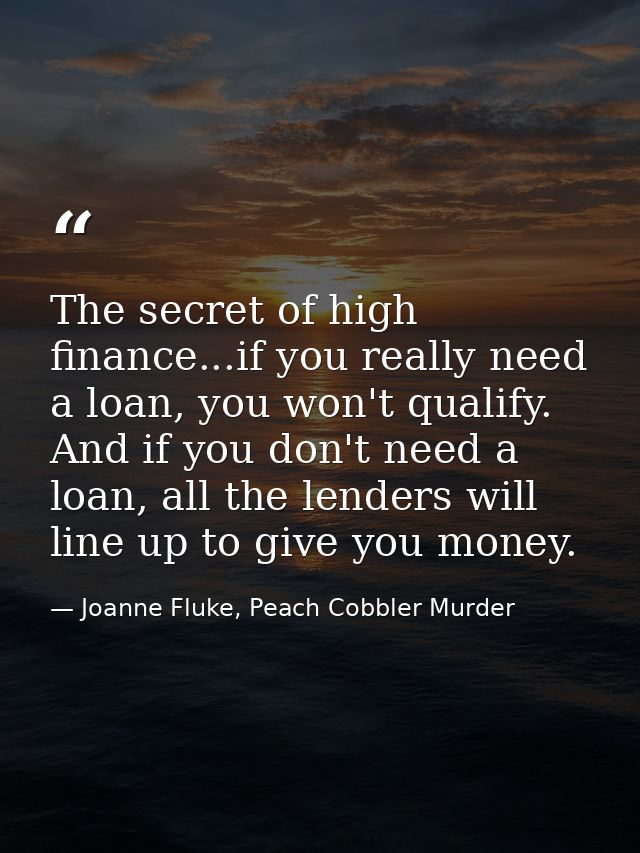 The secret of high finance...if you really need a loan, you won't qualify. And if you don't need a loan, all the lenders — Joanne Fluke, Peach Cobbler Murder