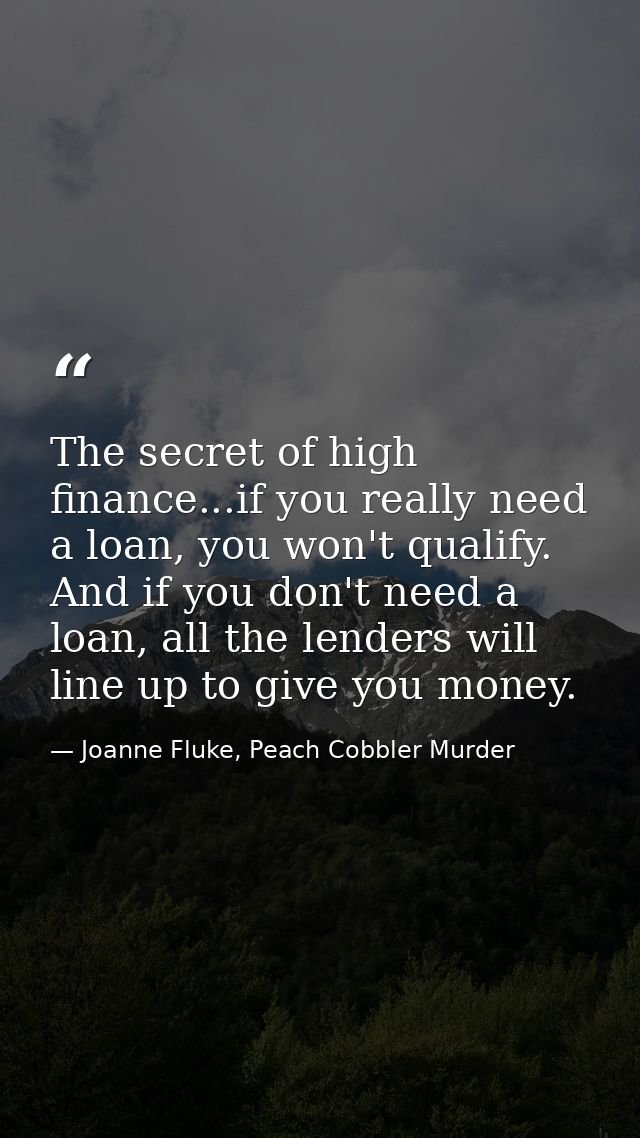 The secret of high finance...if you really need a loan, you won't qualify. And if you don't need a loan, all the lenders — Joanne Fluke, Peach Cobbler Murder