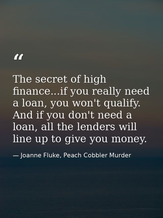 The secret of high finance...if you really need a loan, you won't qualify. And if you don't need a loan, all the lenders — Joanne Fluke, Peach Cobbler Murder